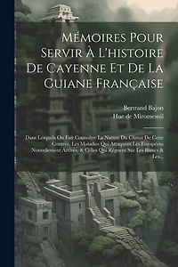 Mémoires Pour Servir À L'histoire De Cayenne Et De La Guiane Française: Dans Lesquels On Fait Connoître La Nature Du Climat De Cette Contrée, Les Maladies Qui Attaquent Les Européens Nouvellement Arrivés, & Celles Qui Régnent Sur Les Blancs & Les...