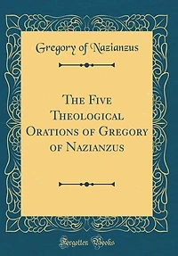 The Five Theological Orations of Gregory of Nazianzus (Classic Reprint)