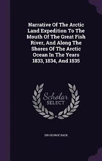 Narrative of the Arctic Land Expedition to Mouth Great Fish River, and Along Shores Ocean, Years 1833, 1834 1835