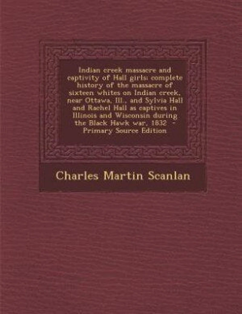 Indian creek massacre and captivity of Hall girls; complete history of the massacre of sixteen whites on Indian creek, near Ottawa, Ill., and Sylvia Hall and Rachel Hall as captives in Illinois and Wisconsin during the Black Hawk war, 1832 - Primary Sour