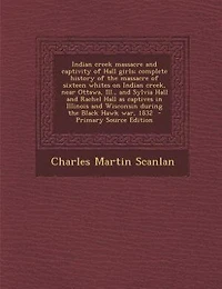 Indian creek massacre and captivity of Hall girls; complete history of the massacre of sixteen whites on Indian creek, near Ottawa, Ill., and Sylvia Hall and Rachel Hall as captives in Illinois and Wisconsin during the Black Hawk war, 1832  - Primary Sour