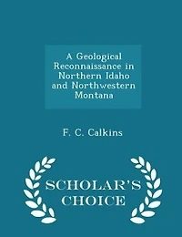 A Geological Reconnaissance in Northern Idaho and Northwestern Montana - Scholar's Choice Edition