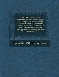 The Head Hunters of Northern Luzon: From Ifugao to Kalinga, a Ride Through the Mountains of Northern Luzon : With an Appendix On the In