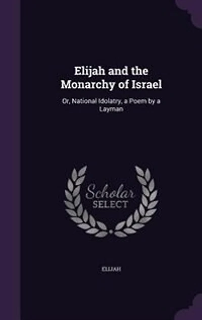 Elijah and the Monarchy of Israel: Or, National Idolatry, a Poem by Layman