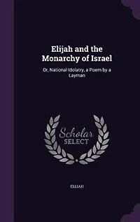 Elijah and the Monarchy of Israel: Or, National Idolatry, a Poem by Layman