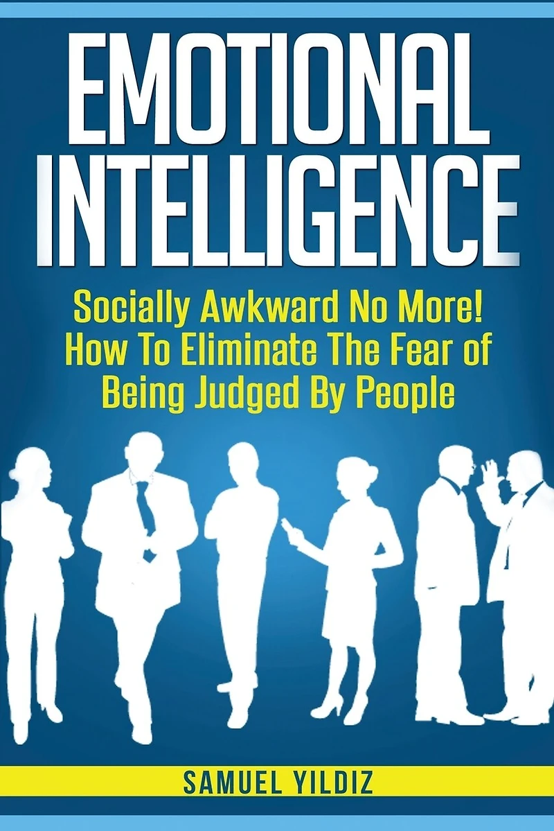 Emotional Intelligence: Socially Awkward No More! How To Eliminate The Fear Of Being Judged By People