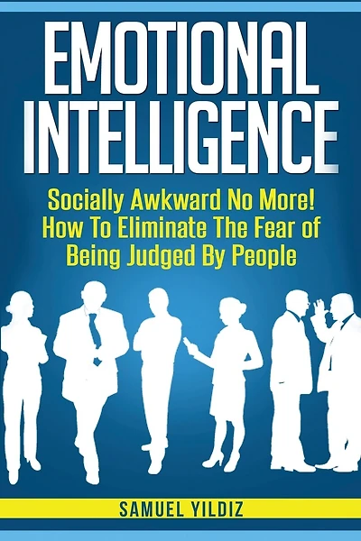 Emotional Intelligence: Socially Awkward No More! How To Eliminate The Fear Of Being Judged By People