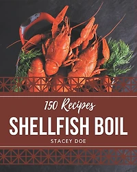 150 Shellfish Boil Recipes: A Shellfish Boil Cookbook You Will Love