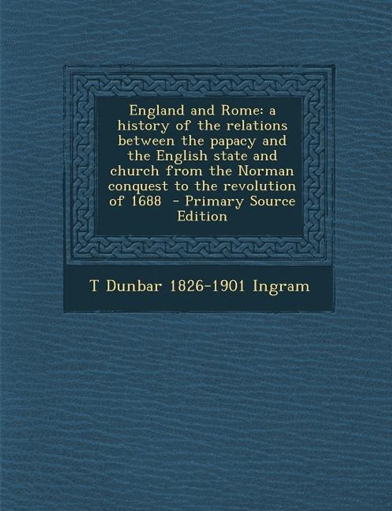 England and Rome: a history of the relations between the papacy and the English state and church from the Norman conq