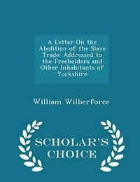 A Letter On the Abolition of the Slave Trade: Addressed to the Freeholders and Other Inhabitants of Yorkshire - Scholar's Choice Edition