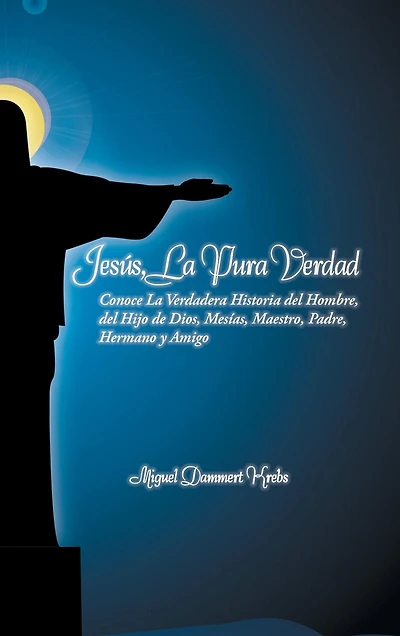 Jesus, La Pura Verdad: Conoce Verdadera Historia del Hombre, Hijo de Dios, Mesias, Maestro, Padre, Hermano y Amigo