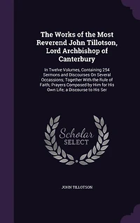 The Works of the Most Reverend John Tillotson, Lord Archbishop of Canterbury: In Twelve Volumes