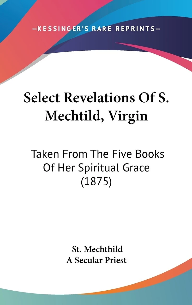 Select Revelations Of S. Mechtild, Virgin: Taken From The Five Books Of Her Spiritual Grace (1875)