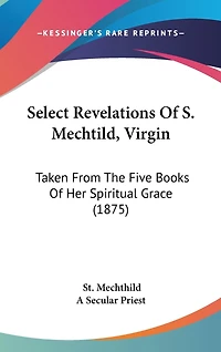Select Revelations Of S. Mechtild, Virgin: Taken From The Five Books Of Her Spiritual Grace (1875)