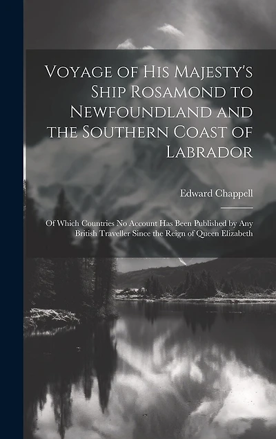 Voyage of His Majesty's Ship Rosamond to Newfoundland and the Southern Coast of Labrador: Of Which Countries No Account Has Been Published by Any British Traveller Since the Reign of Queen Elizabeth
