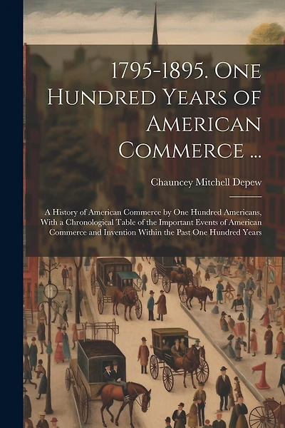 1795-1895. One Hundred Years of American Commerce ...: A History of American Commerce by One Hundred Americans, With a Chronological Table of the Important Events of American Commerce and Invention Within the Past One Hundred Years