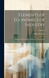 Elements of Economics of Industry: Being the First Volume of Elements of Economics; Volume 1