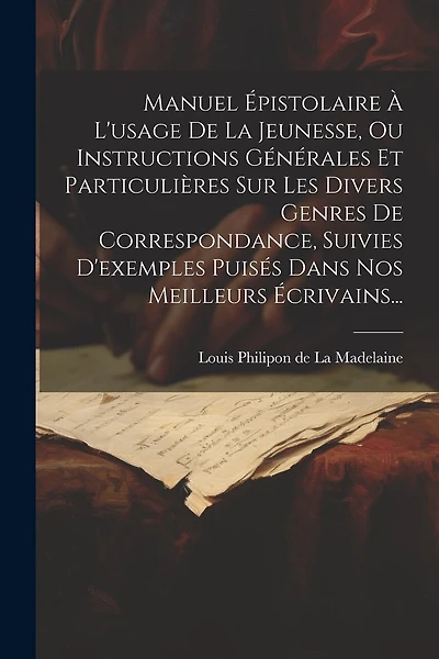 Manuel Épistolaire À L'usage De La Jeunesse, Ou Instructions Générales Et Particulières Sur Les Divers Genres De Correspondance, Suivies D'exemples Puisés Dans Nos Meilleurs Écrivains...