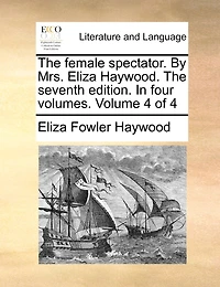 The Female Spectator. By Mrs. Eliza Haywood. Seventh Edition. Four Volumes. of 4; Volume 4