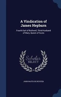 A Vindication of James Hepburn, Fourth Earl Bothwell, Third Husband Mary, Queen Scots