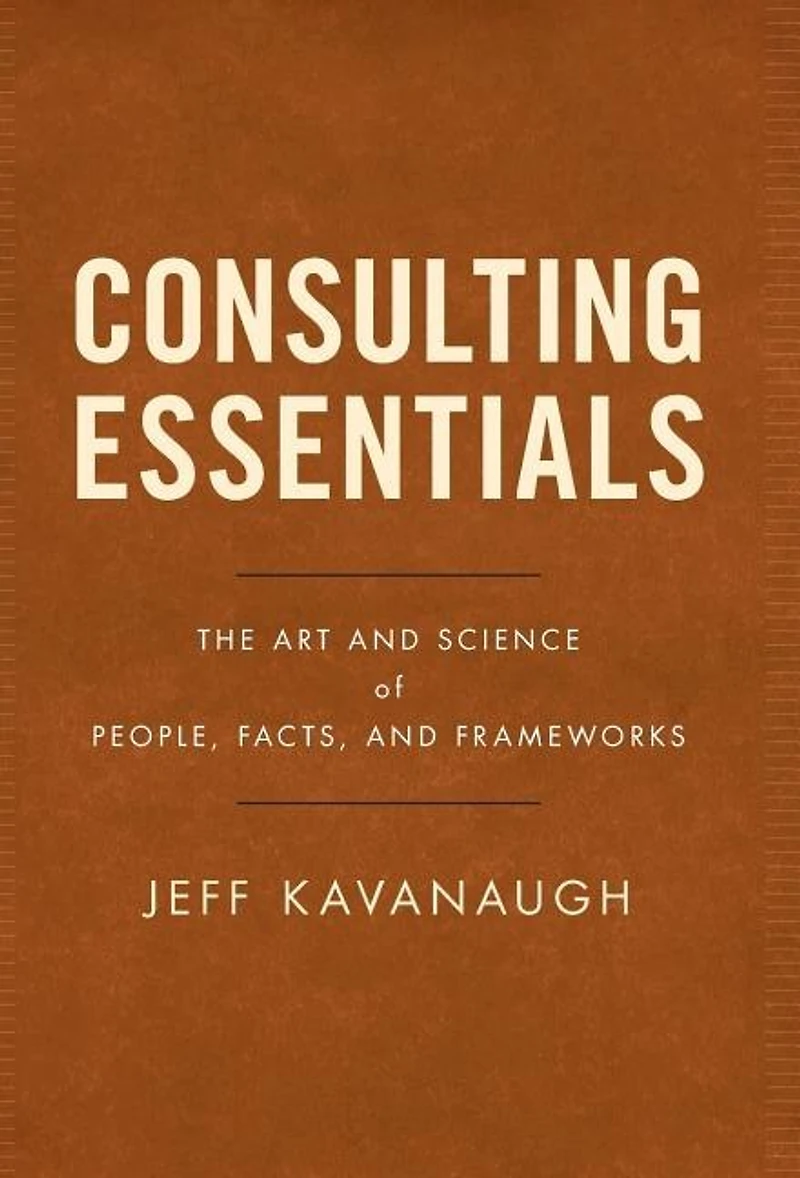 Consulting Essentials: The Art And Science Of People, Facts, Frameworks