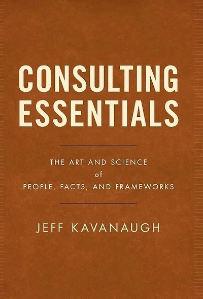 Consulting Essentials: The Art And Science Of People, Facts, Frameworks