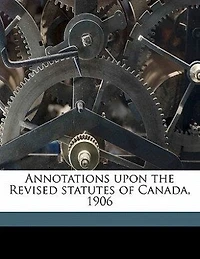 Annotations Upon the Revised Statutes of Canada, 1906 (Classic Reprint)