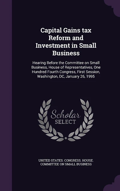 Capital Gains tax Reform and Investment in Small Business: Hearing Before the Committee on Small Business, House of Representatives, One Hundred Fourth Congress, First Session, Washington, DC, January 26, 1995