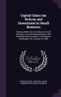 Capital Gains tax Reform and Investment in Small Business: Hearing Before the Committee on Small Business, House of Representatives, One Hundred Fourth Congress, First Session, Washington, DC, January 26, 1995