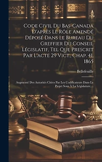 Code Civil Du Bas-canada D'après Le Rôle Amendé Déposé Dans Le Bureau Du Greffier Du Conseil Législatif, Tel Que Prescrit Par L'acte 29 Vict., Chap. 41, 1865: Augmenté Des Autorités Citées Par Les Codificateurs Dans Le Projet Sous À La Législature, ...