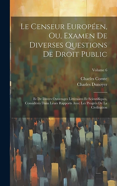 Le Censeur Européen, Ou, Examen De Diverses Questions De Droit Public: Et De Divers Ouverages Littéraires Et Scientifiques, Considérés Dans Leurs Rapports Avec Les Progrès De La Civilisation; Volume 6