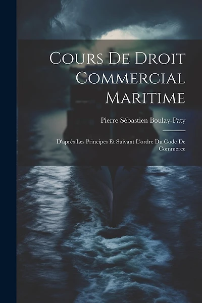 Cours De Droit Commercial Maritime: D'après Les Principes Et Suivant L'ordre Du Code De Commerce
