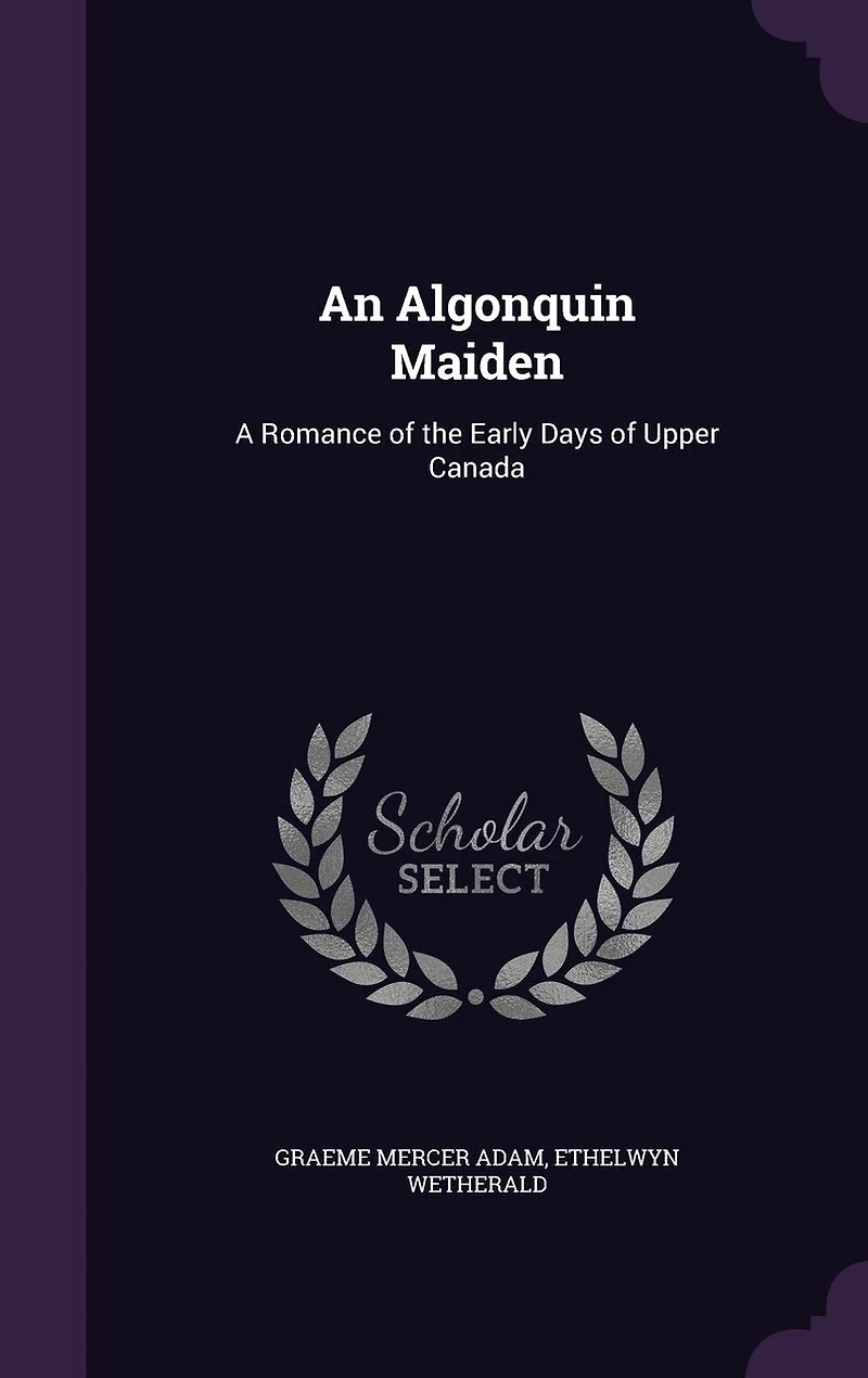 An Algonquin Maiden: A Romance of the Early Days Upper Canada (Classic Reprint)