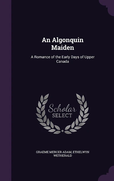 An Algonquin Maiden: A Romance of the Early Days Upper Canada (Classic Reprint)