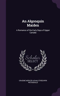 An Algonquin Maiden: A Romance of the Early Days Upper Canada (Classic Reprint)
