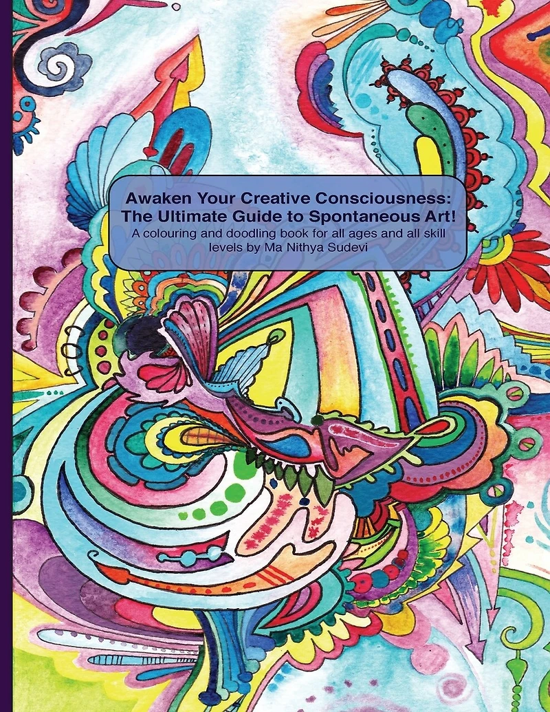 Awaken Your Creative Consciousness: The Ultimate Guide to Spontaneous Art!: A colouring and doodling book for all ages and all skill levels.