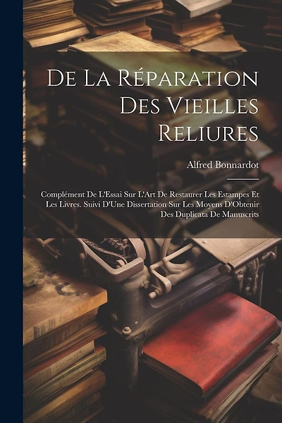 De La Réparation Des Vieilles Reliures: Complément De L'Essai Sur L'Art De Restaurer Les Estampes Et Les Livres. Suivi D'Une Dissertation Sur Les Moyens D'Obtenir Des Duplicata De Manuscrits