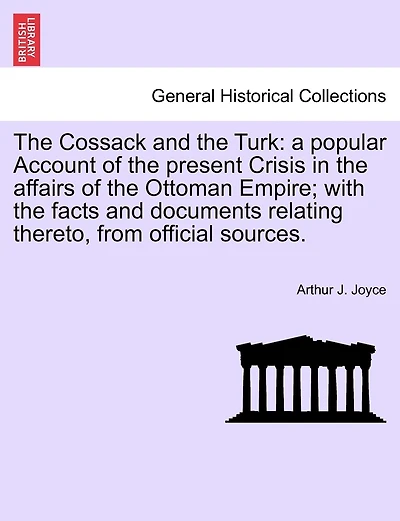 The Cossack and the Turk: A Popular Account of the Present Crisis in the Affairs of the Ottoman Empire; With the Facts and Documents Relating Thereto, from Official Sources.