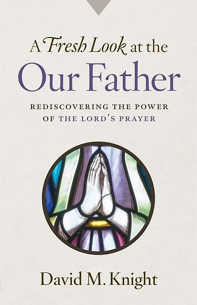 A Fresh Look at the Our Father: Rediscovering the Power of the Lord's Prayer