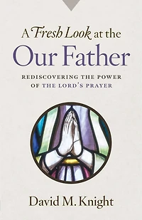 A Fresh Look at the Our Father: Rediscovering the Power of the Lord's Prayer