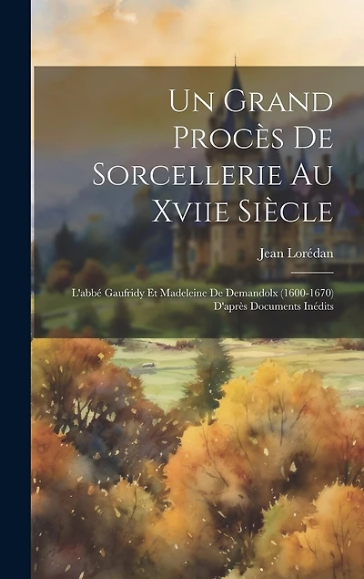 Un Grand Procès De Sorcellerie Au Xviie Siècle: L'abbé Gaufridy Et Madeleine De Demandolx (1600-1670) D'après Documents Inédits