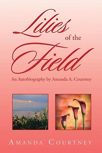 Lilies of the Field: An Autobiography by Amanda A. Courtney