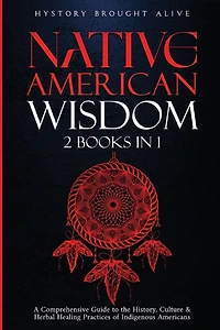 Native American Wisdom: A Comprehensive Guide to The History, Culture & Herbal Healing Practices of Indigenous Americans: (2 Books in 1)
