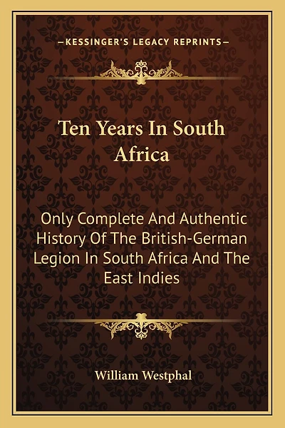 Ten Years In South Africa: Only Complete And Authentic History Of The British-German Legion In South Africa And The East Indies