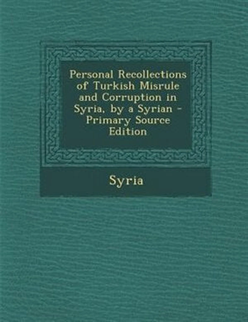 Personal Recollections of Turkish Misrule and Corruption Syria, by a Syrian - Primary Source Edition