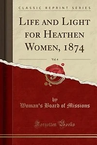 Life and Light for Heathen Women, 1874, Vol. 4 (Classic Reprint)
