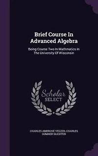 Brief Course In Advanced Algebra: Being Course Two In Mathmatics In The University Of Wisconsin