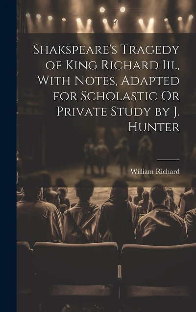 Shakspeare's Tragedy of King Richard Iii., With Notes, Adapted for Scholastic Or Private Study by J. Hunter