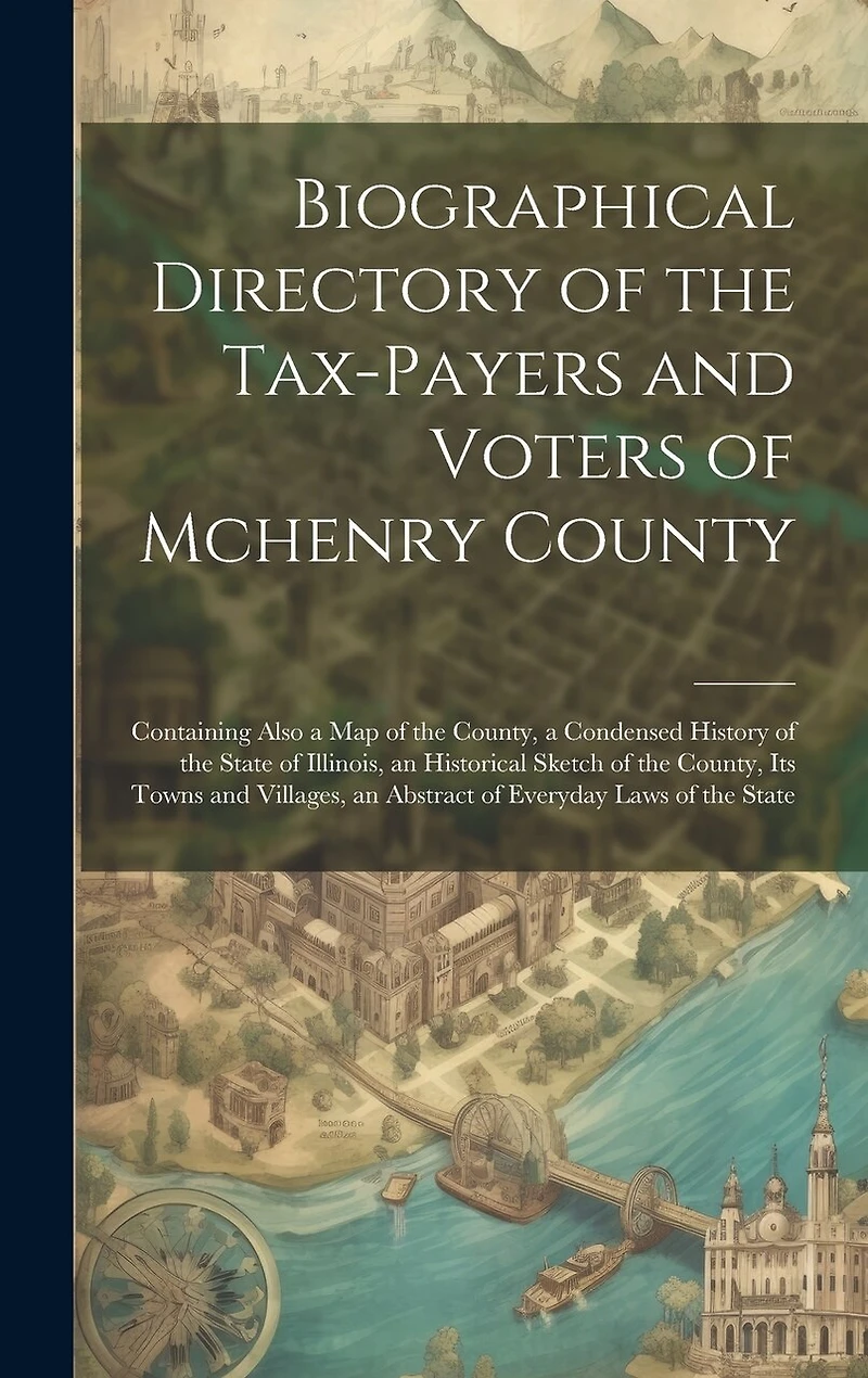 Biographical Directory of the Tax-Payers and Voters of Mchenry County: Containing Also a Map of the County, a Condensed History of the State of Illinois, an Historical Sketch of the County, Its Towns and Villages, an Abstract of Everyday Laws of the State