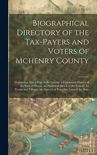 Biographical Directory of the Tax-Payers and Voters of Mchenry County: Containing Also a Map of the County, a Condensed History of the State of Illinois, an Historical Sketch of the County, Its Towns and Villages, an Abstract of Everyday Laws of the State